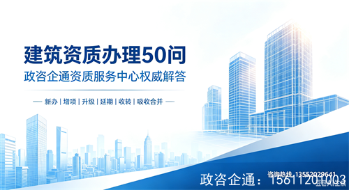 建筑资质办理50问：政咨企通资质服务中心权威解答